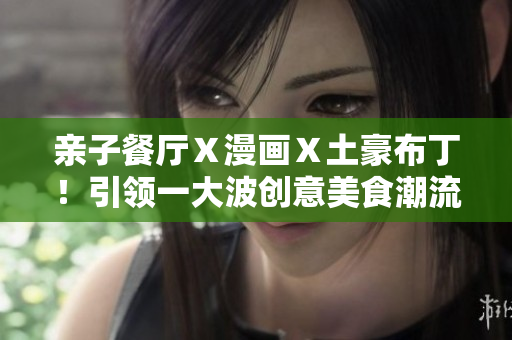 亲子餐厅Ｘ漫画Ｘ土豪布丁！引领一大波创意美食潮流