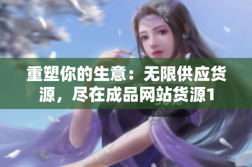 重塑你的生意：无限供应货源，尽在成品网站货源1