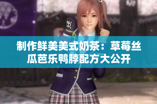 制作鲜美美式奶茶：草莓丝瓜芭乐鸭脖配方大公开