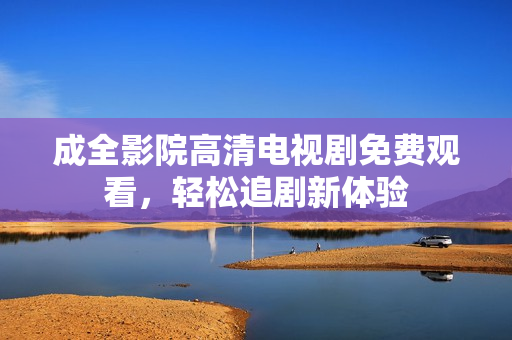成全影院高清电视剧免费观看，轻松追剧新体验