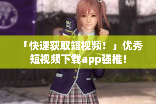 「快速获取短视频！」优秀短视频下载app强推！