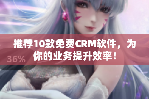 推荐10款免费CRM软件，为你的业务提升效率！