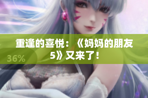 重逢的喜悦：《妈妈的朋友5》又来了！