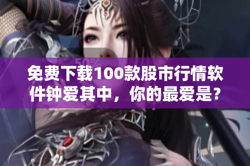 免费下载100款股市行情软件钟爱其中，你的最爱是？