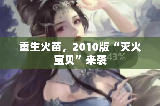 重生火苗，2010版“灭火宝贝”来袭
