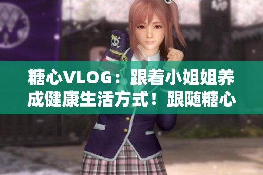 糖心VLOG：跟着小姐姐养成健康生活方式！跟随糖心VLOG，打造健康生活！