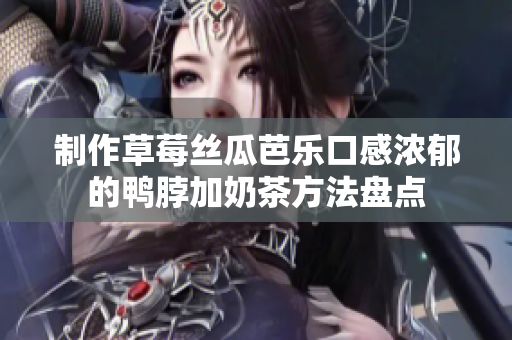制作草莓丝瓜芭乐口感浓郁的鸭脖加奶茶方法盘点