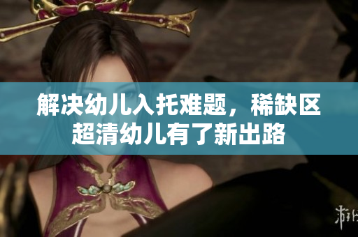 解决幼儿入托难题，稀缺区超清幼儿有了新出路