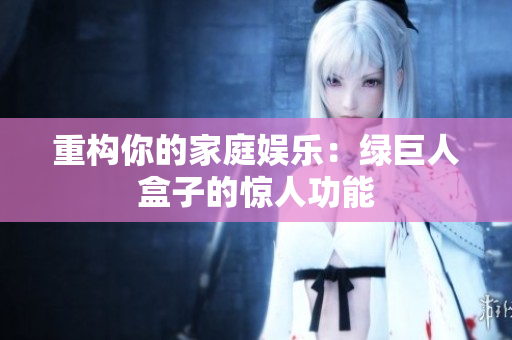 重构你的家庭娱乐：绿巨人盒子的惊人功能