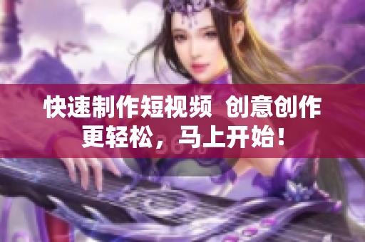 快速制作短视频  创意创作更轻松，马上开始！