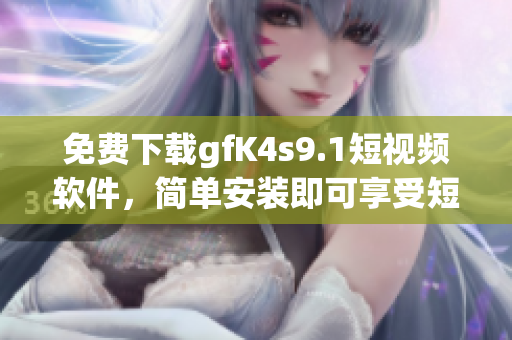 免费下载gfK4s9.1短视频软件，简单安装即可享受短视频乐趣