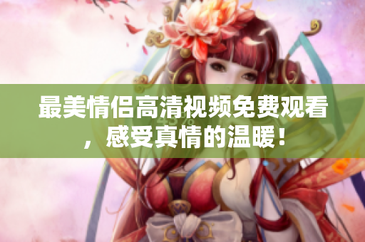 最美情侣高清视频免费观看，感受真情的温暖！