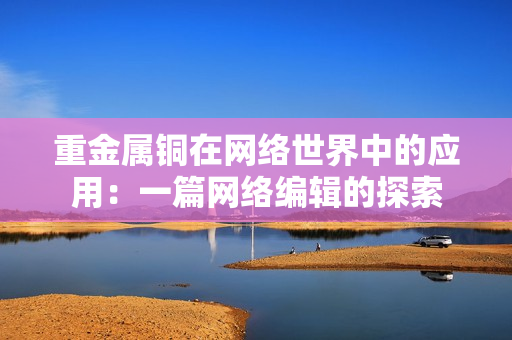 重金属铜在网络世界中的应用：一篇网络编辑的探索