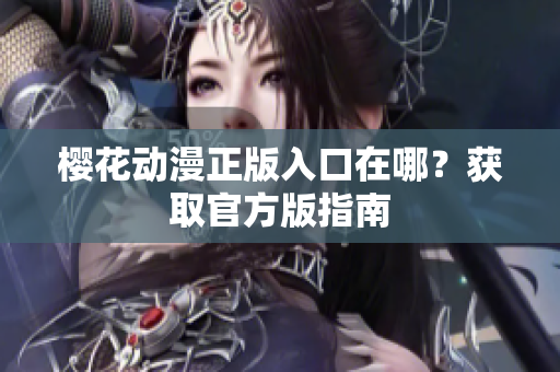 樱花动漫正版入口在哪？获取官方版指南
