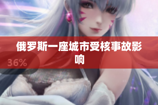 俄罗斯一座城市受核事故影响