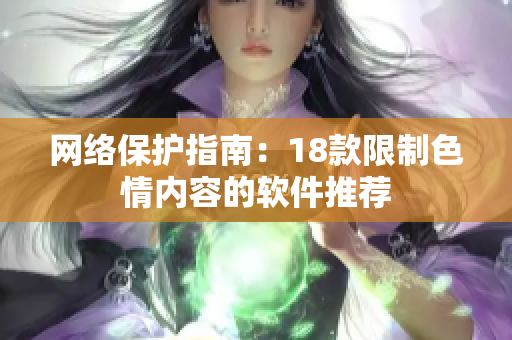 网络保护指南：18款限制色情内容的软件推荐
