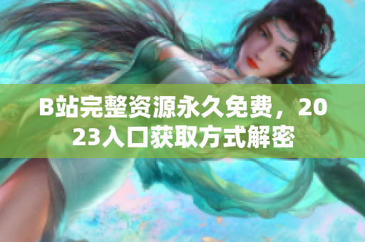 B站完整资源永久免费，2023入口获取方式解密