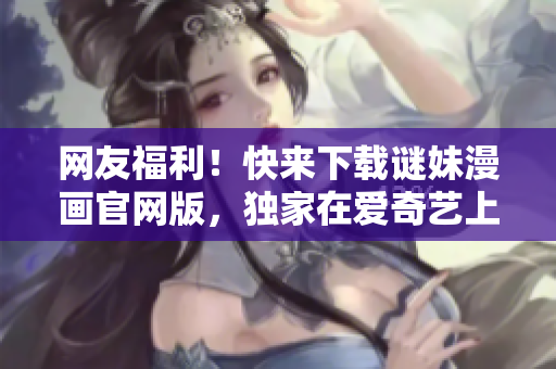 网友福利！快来下载谜妹漫画官网版，独家在爱奇艺上线！