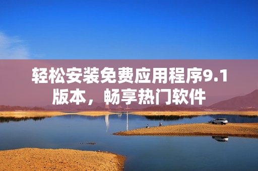 轻松安装免费应用程序9.1版本，畅享热门软件