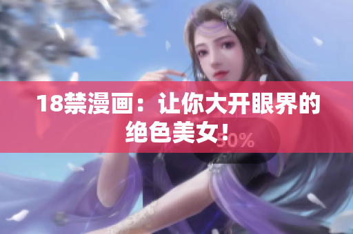 18禁漫画：让你大开眼界的绝色美女！
