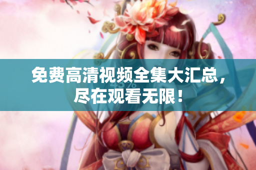 免费高清视频全集大汇总，尽在观看无限！