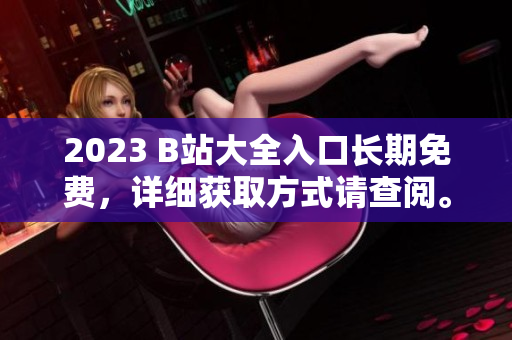 2023 B站大全入口长期免费，详细获取方式请查阅。