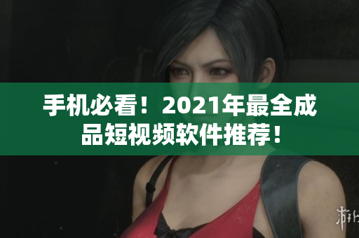 手机必看！2021年最全成品短视频软件推荐！