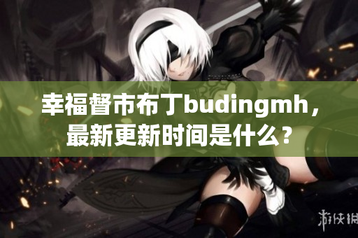幸福督市布丁budingmh，最新更新时间是什么？