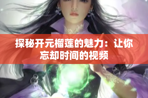 探秘开元榴莲的魅力：让你忘却时间的视频