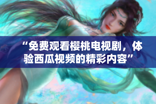 “免费观看樱桃电视剧，体验西瓜视频的精彩内容”