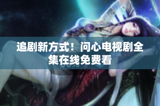 追剧新方式！问心电视剧全集在线免费看