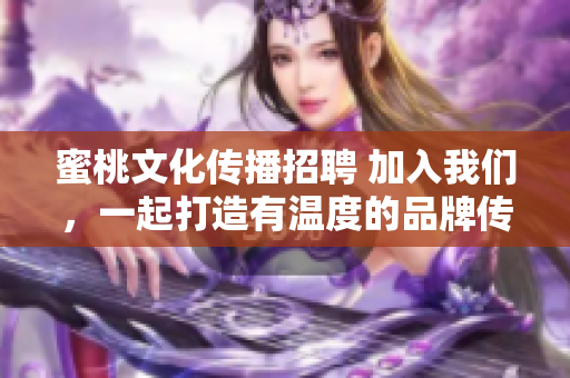 蜜桃文化传播招聘 加入我们，一起打造有温度的品牌传播！