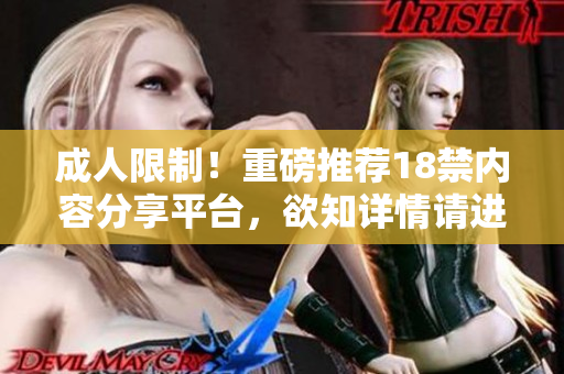 成人限制！重磅推荐18禁内容分享平台，欲知详情请进！