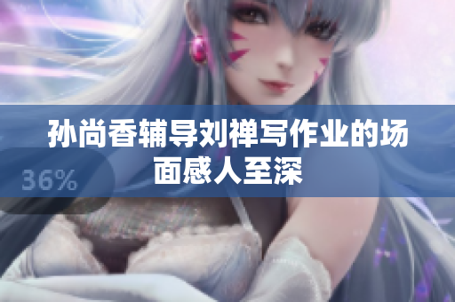 孙尚香辅导刘禅写作业的场面感人至深
