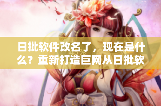 日批软件改名了，现在是什么？重新打造巨网从日批软件开始！