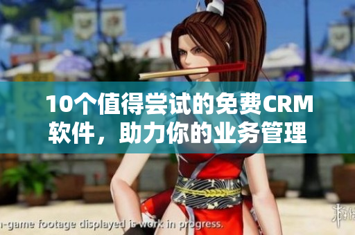 10个值得尝试的免费CRM软件，助力你的业务管理