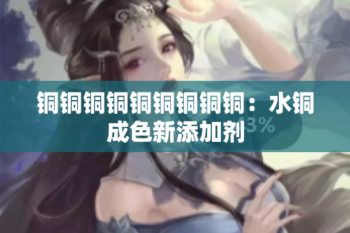 铜铜铜铜铜铜铜铜铜：水铜成色新添加剂