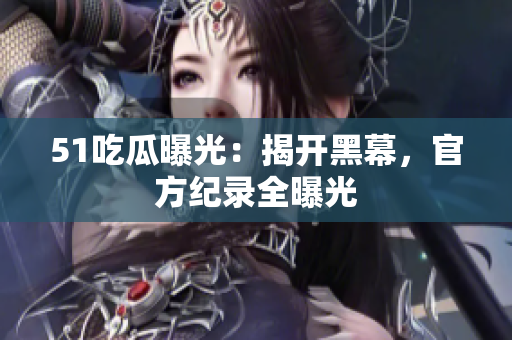 51吃瓜曝光：揭开黑幕，官方纪录全曝光