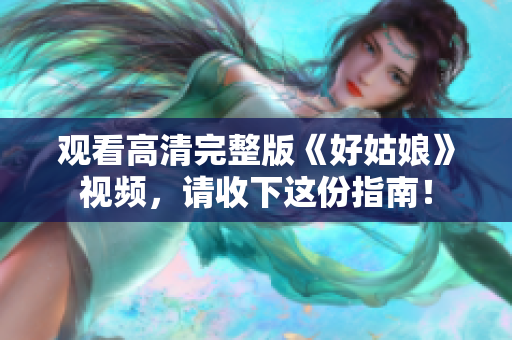 观看高清完整版《好姑娘》视频，请收下这份指南！