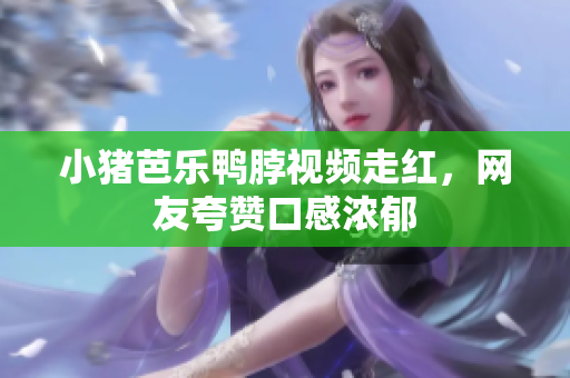 小猪芭乐鸭脖视频走红，网友夸赞口感浓郁