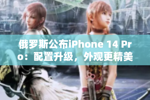 俄罗斯公布iPhone 14 Pro：配置升级，外观更精美