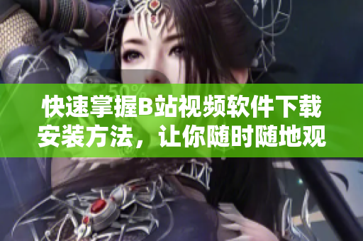 快速掌握B站视频软件下载安装方法，让你随时随地观看你喜欢的视频！