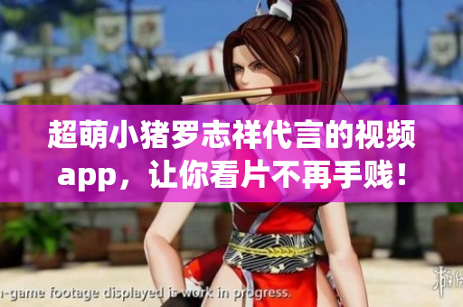 超萌小猪罗志祥代言的视频app，让你看片不再手贱！