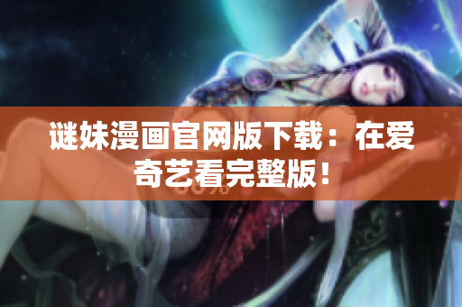 谜妹漫画官网版下载：在爱奇艺看完整版！