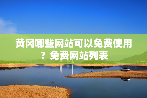 黄冈哪些网站可以免费使用？免费网站列表