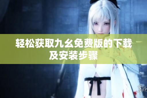 轻松获取九幺免费版的下载及安装步骤