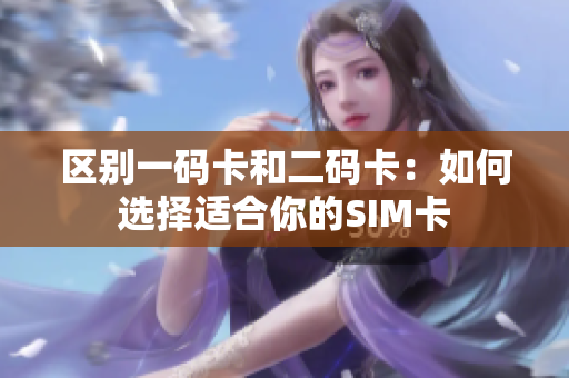 区别一码卡和二码卡：如何选择适合你的SIM卡