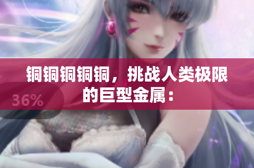 铜铜铜铜铜，挑战人类极限的巨型金属：