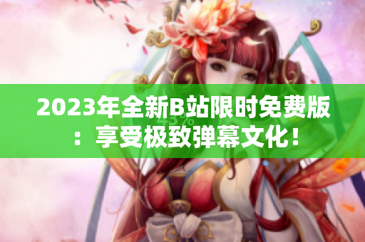 2023年全新B站限时免费版：享受极致弹幕文化！