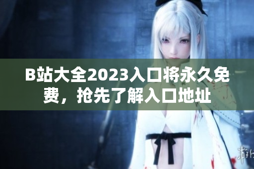 B站大全2023入口将永久免费，抢先了解入口地址